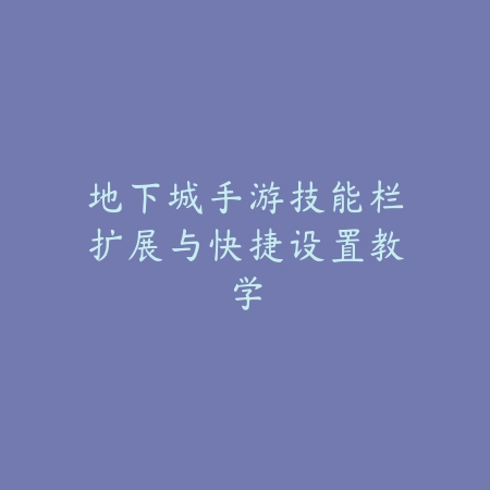 地下城手游技能栏扩展与快捷设置教学_绿色下载网_游戏攻略_