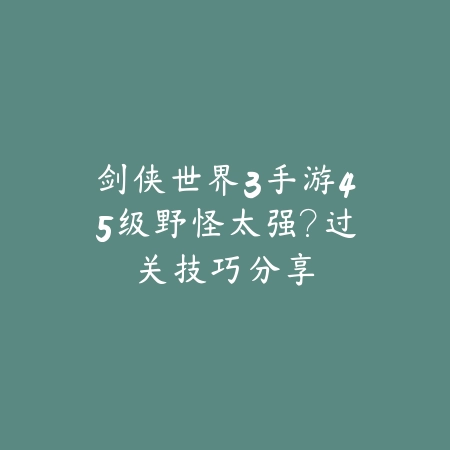 剑侠世界3手游45级野怪太强?过关技巧分享_绿色下载网_游戏攻略 剑侠世界3手游45级野怪太强?过关技巧分享-绿色下载网
