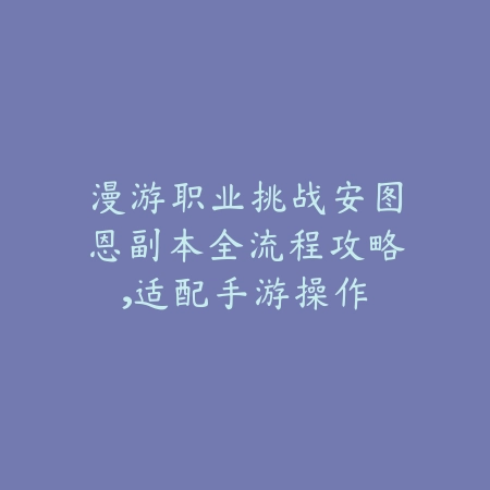 漫游职业挑战安图恩副本全流程攻略,适配手游操作_绿色下载网_游戏攻略 漫游职业挑战安图恩副本全流程攻略,适配手游操作-绿色下载网