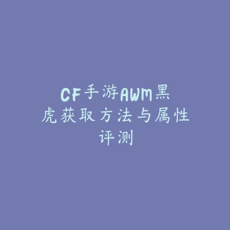 CF手游AWM黑虎获取方法与属性评测_绿色下载网_游戏攻略_
