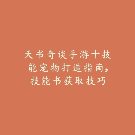 天书奇谈手游十技能宠物打造指南，技能书获取技巧_绿色下载网_游戏攻略_
