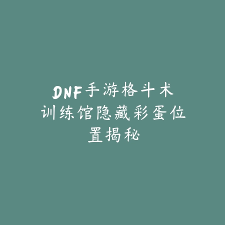 DNF手游格斗术训练馆隐藏彩蛋位置揭秘_绿色下载网_游戏攻略 DNF手游格斗术训练馆隐藏彩蛋位置揭秘-绿色下载网