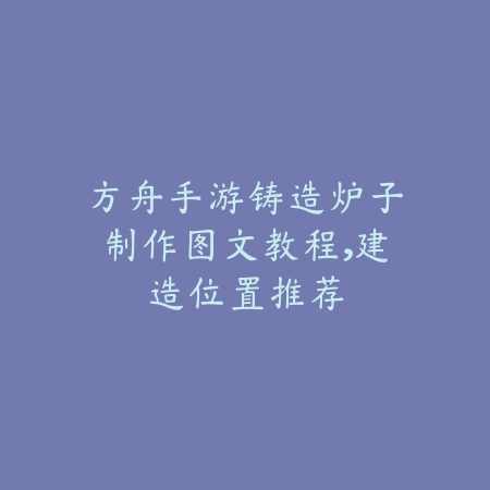 方舟手游铸造炉子制作图文教程,建造位置推荐_绿色下载网_游戏攻略 方舟手游铸造炉子制作图文教程,建造位置推荐-绿色下载网