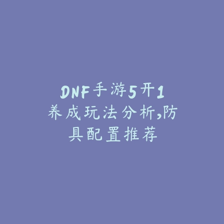 DNF手游5开1养成玩法分析，防具配置推荐_绿色下载网_游戏攻略_
