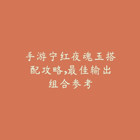 手游宁红夜魂玉搭配攻略,最佳输出组合参考_绿色下载网_游戏攻略 手游宁红夜魂玉搭配攻略,最佳输出组合参考-绿色下载网