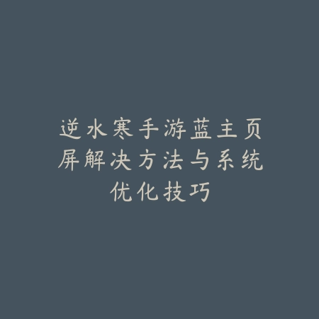 逆水寒手游蓝主页屏解决方法与系统优化技巧_绿色下载网_游戏攻略_