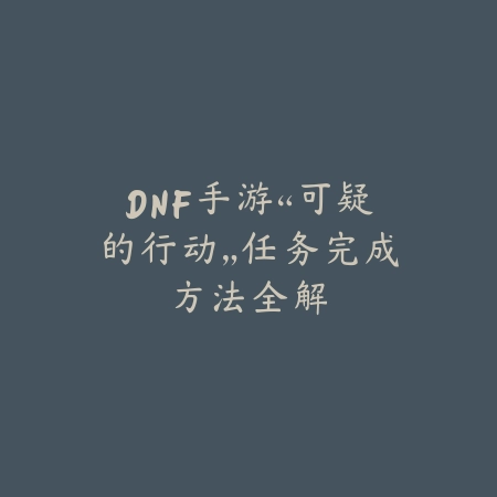 DNF手游“可疑的行动”任务完成方法全解_绿色下载网_游戏攻略 DNF手游“可疑的行动”任务完成方法全解-绿色下载网