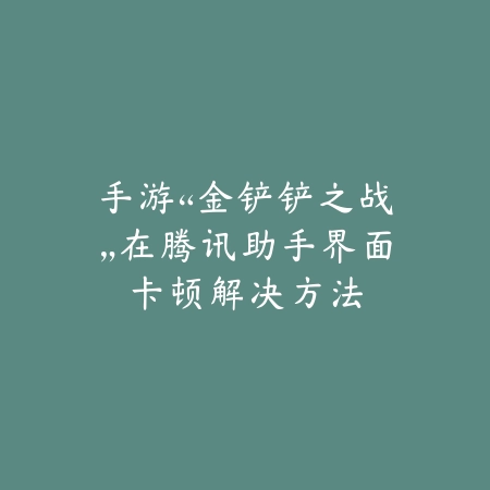 手游“金铲铲之战”在腾讯助手界面卡顿解决方法_绿色下载网_游戏攻略_