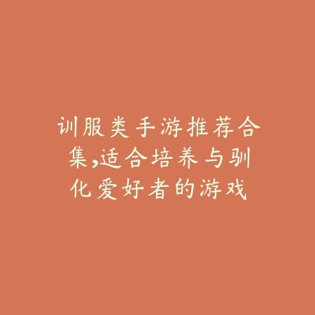 训服类手游推荐合集，适合培养与驯化爱好者的游戏_绿色下载网_游戏推荐_