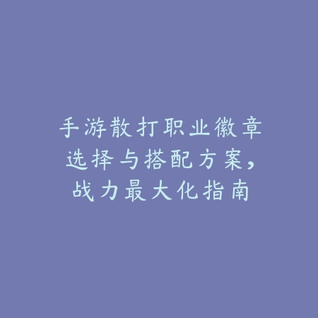 手游散打职业徽章选择与搭配方案,战力最大化指南_绿色下载网_游戏攻略 手游散打职业徽章选择与搭配方案,战力最大化指南-绿色下载网