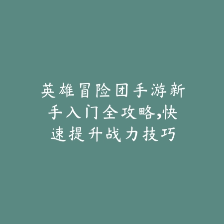 英雄冒险团手游新手入门全攻略，快速提升战力技巧_绿色下载网_游戏攻略_