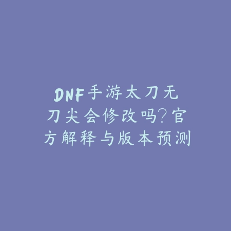 DNF手游太刀无刀尖会修改吗？官方解释与版本预测_绿色下载网_手游资讯_