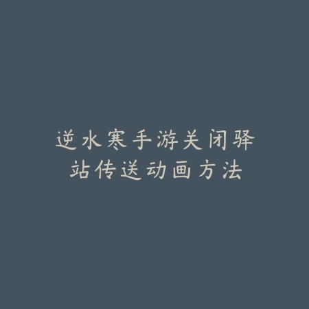 逆水寒手游关闭驿站传送动画方法_绿色下载网_游戏攻略_