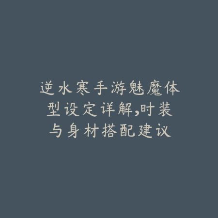 逆水寒手游魅魔体型设定详解,时装与身材搭配建议_绿色下载网_游戏攻略 逆水寒手游魅魔体型设定详解,时装与身材搭配建议-绿色下载网