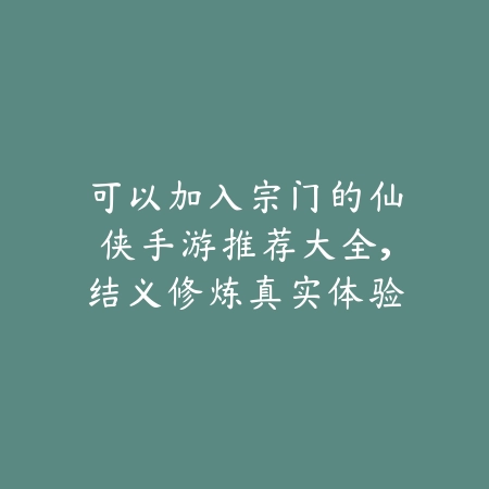可以加入宗门的仙侠手游推荐大全，结义修炼真实体验_绿色下载网_游戏推荐_