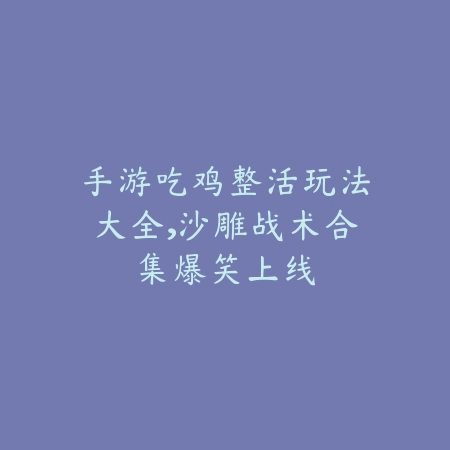 手游吃鸡整活玩法大全，沙雕战术合集爆笑上线_绿色下载网_游戏攻略_