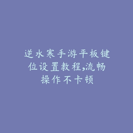 逆水寒手游平板键位设置教程，流畅操作不卡顿_绿色下载网_游戏攻略_