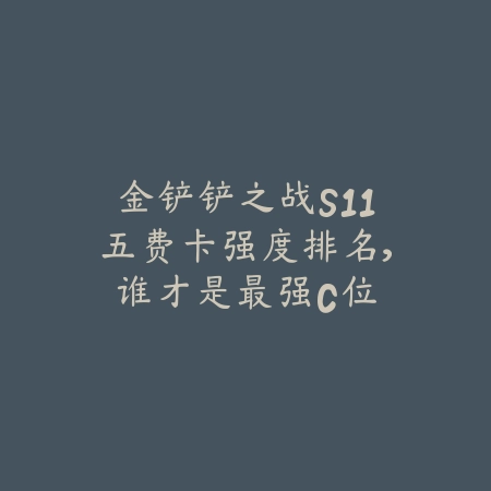 金铲铲之战S11五费卡强度排名,谁才是最强C位_绿色下载网_游戏攻略 金铲铲之战S11五费卡强度排名,谁才是最强C位-绿色下载网