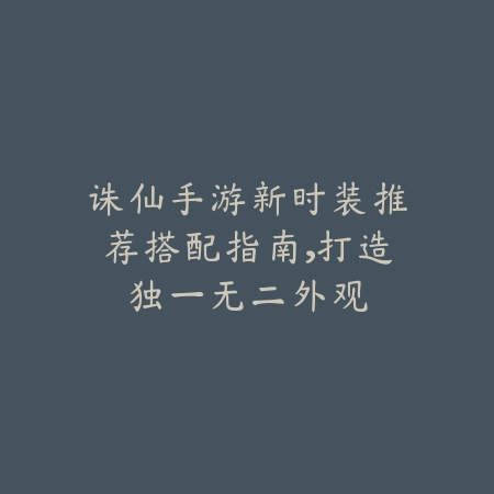 诛仙手游新时装推荐搭配指南,打造独一无二外观_绿色下载网_游戏攻略 诛仙手游新时装推荐搭配指南,打造独一无二外观-绿色下载网