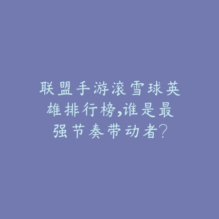 联盟手游滚雪球英雄排行榜,谁是最强节奏带动者?_绿色下载网_游戏攻略 联盟手游滚雪球英雄排行榜,谁是最强节奏带动者?-绿色下载网