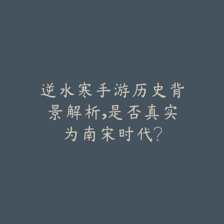 逆水寒手游历史背景解析，是否真实为南宋时代？_绿色下载网_手游资讯_