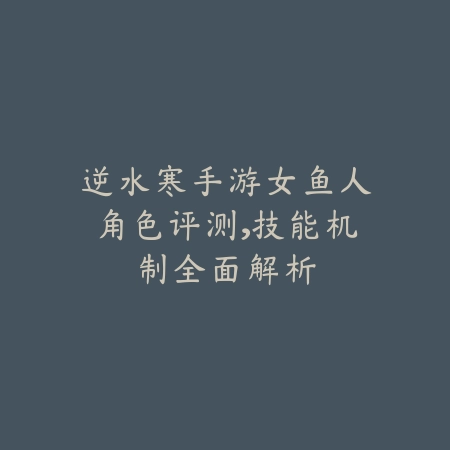 逆水寒手游女鱼人角色评测,技能机制全面解析_绿色下载网_游戏攻略 逆水寒手游女鱼人角色评测,技能机制全面解析-绿色下载网
