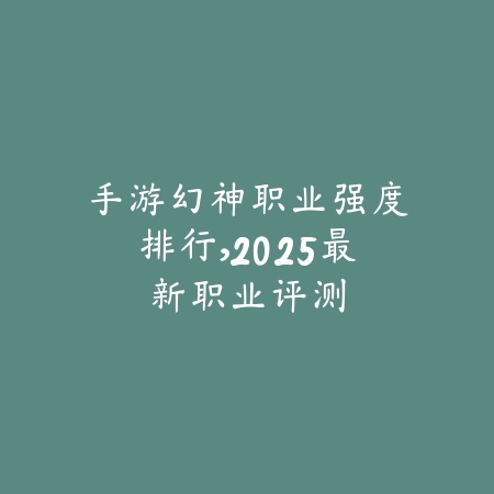手游幻神职业强度排行,2025最新职业评测_绿色下载网_游戏攻略 手游幻神职业强度排行,2025最新职业评测-绿色下载网
