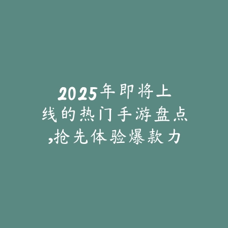 2025年即将上线的热门手游盘点,抢先体验爆款力作_绿色下载网_手游资讯 2025年即将上线的热门手游盘点,抢先体验爆款力作-绿色下载网