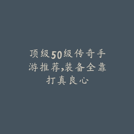顶级50级传奇手游推荐,装备全靠打真良心_绿色下载网_游戏推荐 顶级50级传奇手游推荐,装备全靠打真良心-绿色下载网