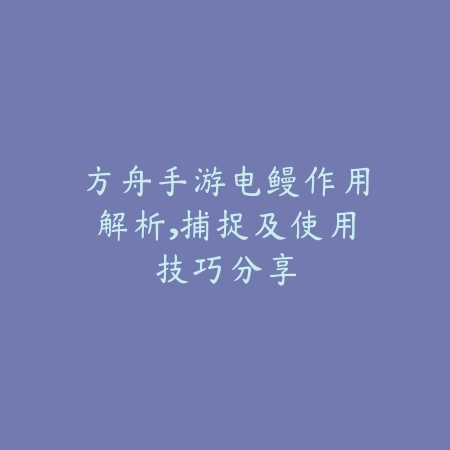 方舟手游电鳗作用解析，捕捉及使用技巧分享_绿色下载网_游戏攻略_