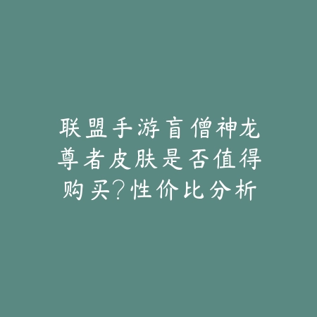 联盟手游盲僧神龙尊者皮肤是否值得购买?性价比分析_绿色下载网_游戏攻略 联盟手游盲僧神龙尊者皮肤是否值得购买?性价比分析-绿色下载网