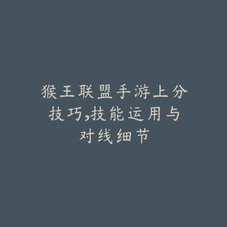 猴王联盟手游上分技巧，技能运用与对线细节_绿色下载网_游戏攻略_