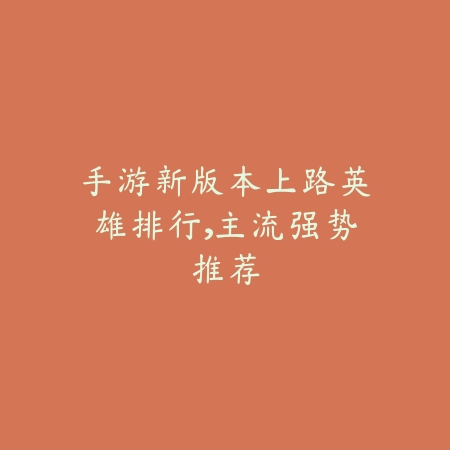 手游新版本上路英雄排行,主流强势推荐_绿色下载网_游戏攻略 手游新版本上路英雄排行,主流强势推荐-绿色下载网