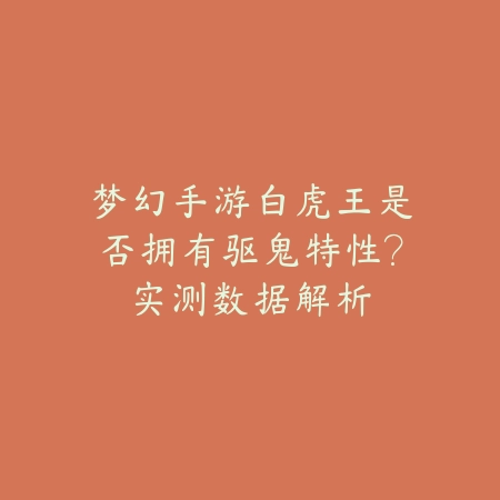 梦幻手游白虎王是否拥有驱鬼特性？实测数据解析_绿色下载网_游戏攻略_