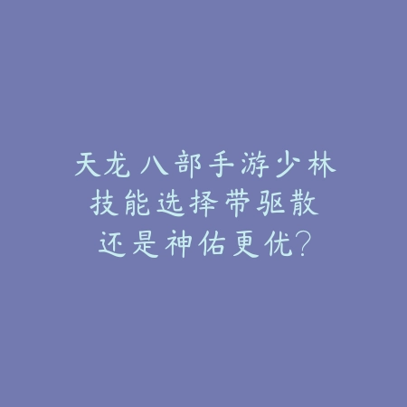 天龙八部手游少林技能选择:带驱散还是神佑更优?_绿色下载网_游戏攻略 天龙八部手游少林技能选择:带驱散还是神佑更优?-绿色下载网