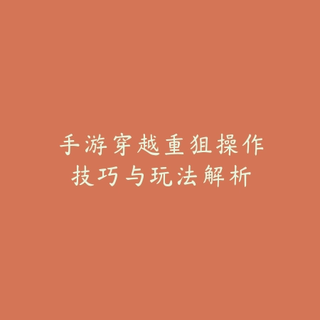 手游穿越重狙操作技巧与玩法解析_绿色下载网_游戏攻略 手游穿越重狙操作技巧与玩法解析-绿色下载网