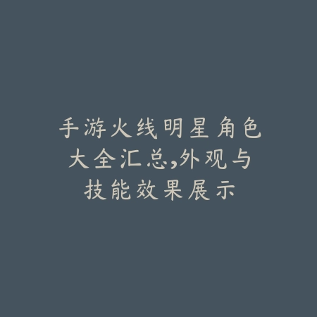 手游火线明星角色大全汇总,外观与技能效果展示_绿色下载网_游戏攻略 手游火线明星角色大全汇总,外观与技能效果展示-绿色下载网