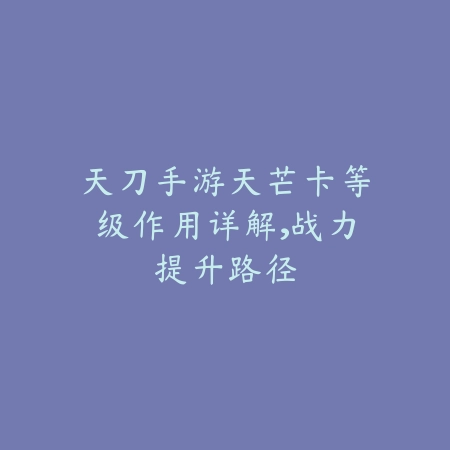天刀手游天芒卡等级作用详解,战力提升路径_绿色下载网_游戏攻略 天刀手游天芒卡等级作用详解,战力提升路径-绿色下载网