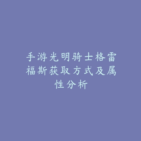 手游光明骑士格雷福斯获取方式及属性分析_绿色下载网_游戏攻略_