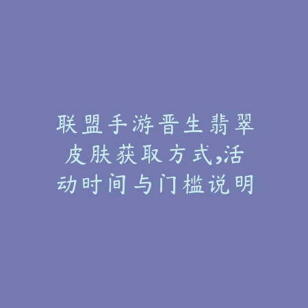 联盟手游晋生翡翠皮肤获取方式,活动时间与门槛说明_绿色下载网_游戏攻略 联盟手游晋生翡翠皮肤获取方式,活动时间与门槛说明-绿色下载网