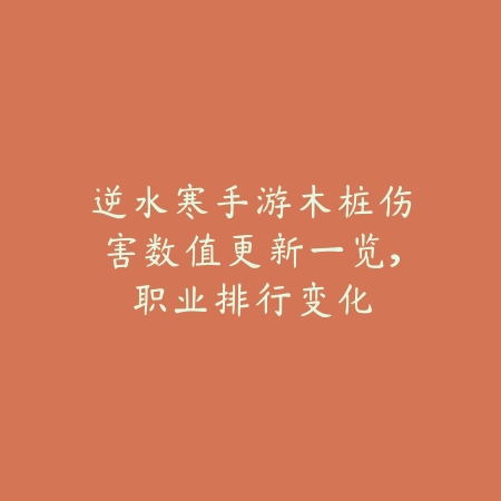 逆水寒手游木桩伤害数值更新一览,职业排行变化_绿色下载网_游戏攻略 逆水寒手游木桩伤害数值更新一览,职业排行变化-绿色下载网