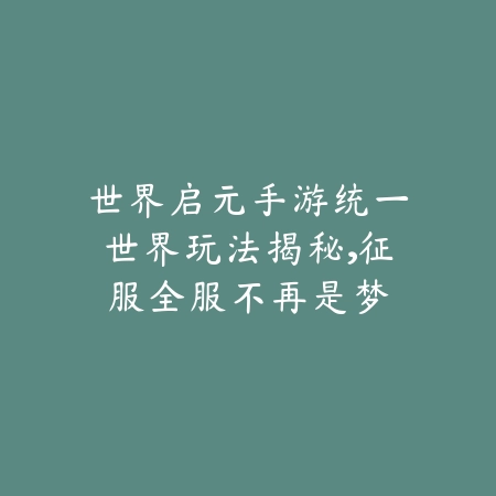 世界启元手游统一世界玩法揭秘，征服全服不再是梦_绿色下载网_游戏攻略_