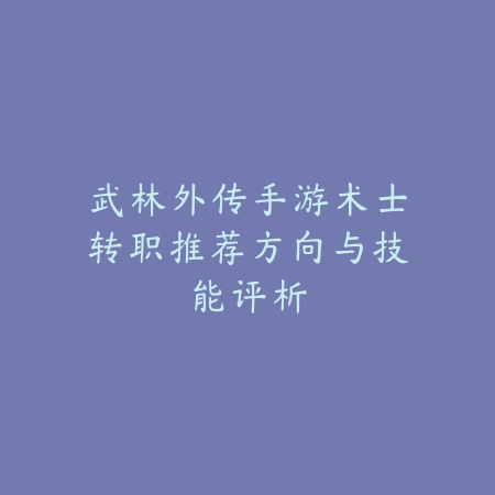 武林外传手游术士转职推荐方向与技能评析_绿色下载网_游戏攻略_