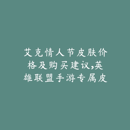 艾克情人节皮肤价格及购买建议，英雄联盟手游专属皮肤盘点_绿色下载网_游戏攻略_