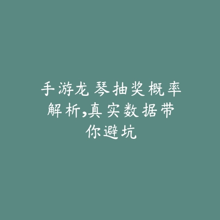 手游龙琴抽奖概率解析，真实数据带你避坑_绿色下载网_游戏攻略_