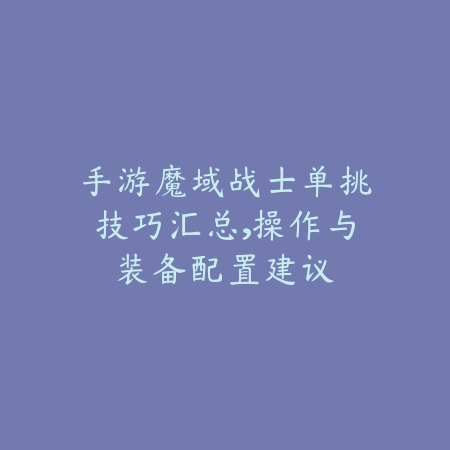 手游魔域战士单挑技巧汇总，操作与装备配置建议_绿色下载网_游戏攻略_