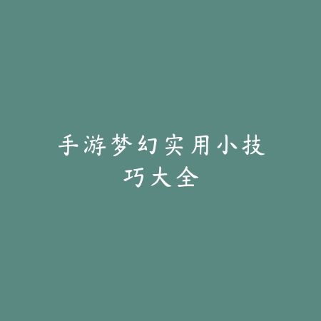 手游梦幻实用小技巧大全_绿色下载网_游戏攻略_