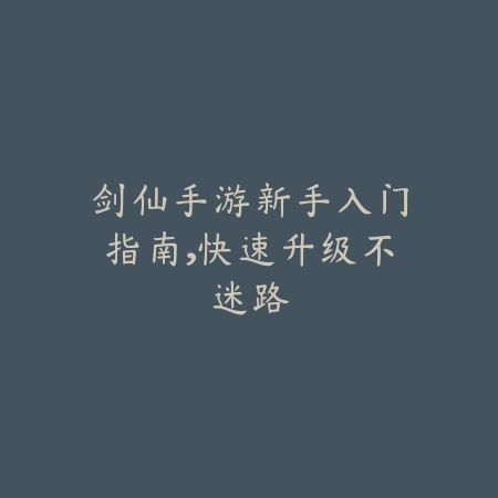 剑仙手游新手入门指南，快速升级不迷路_绿色下载网_游戏攻略_