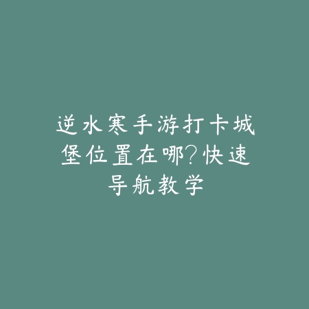 逆水寒手游打卡城堡位置在哪？快速导航教学_绿色下载网_游戏攻略_