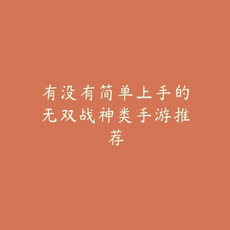 有没有简单上手的无双战神类手游推荐_绿色下载网_游戏推荐_